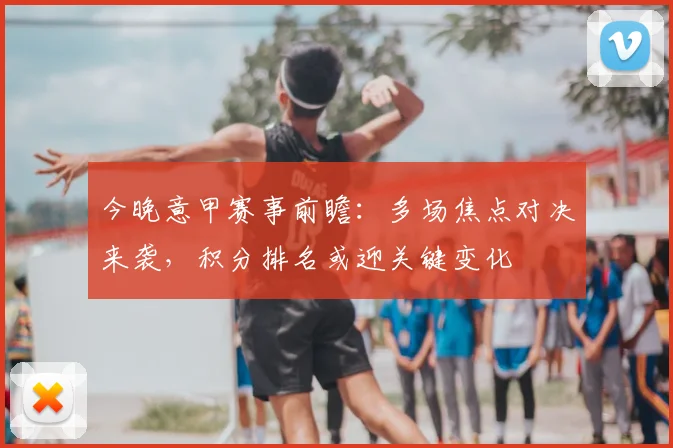 今晚意甲赛事前瞻：多场焦点对决来袭，积分排名或迎关键变化