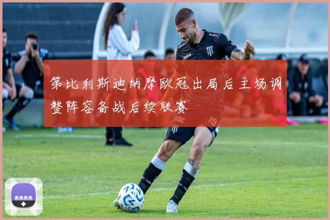 第比利斯迪纳摩欧冠出局后主场调整阵容备战后续联赛