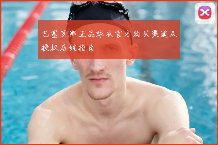 巴塞罗那正品球衣官方购买渠道及授权店铺指南