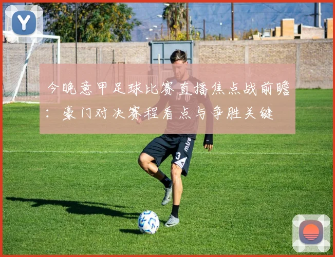 今晚意甲足球比赛直播焦点战前瞻:豪门对决赛程看点与争胜关键