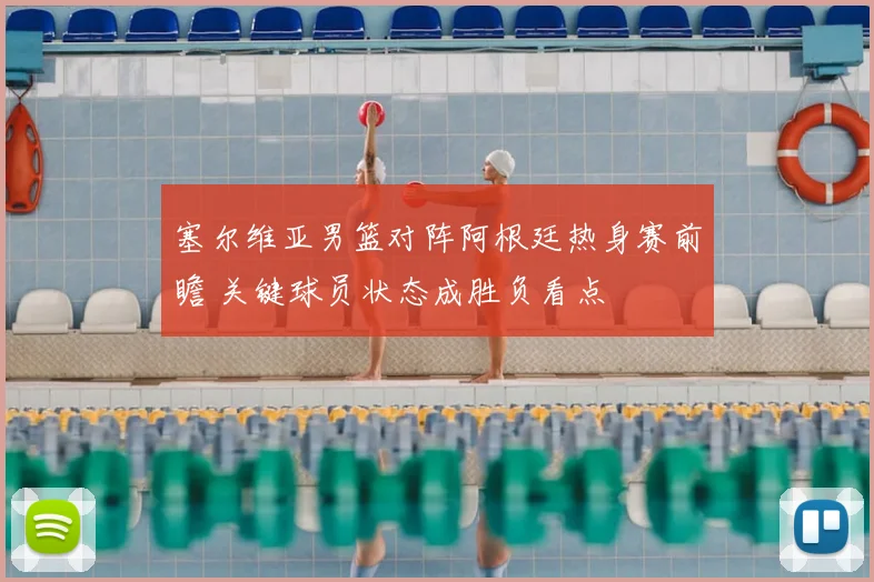 塞尔维亚男篮对阵阿根廷热身赛前瞻 关键球员状态成胜负看点