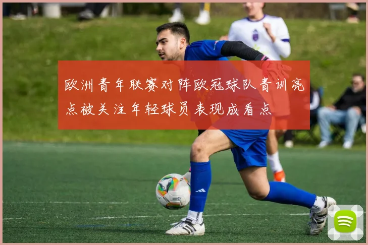 欧洲青年联赛对阵欧冠球队青训亮点被关注年轻球员表现成看点