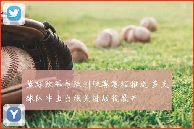 篮球欧冠与欧洲联赛赛程推进 多支球队冲击出线关键战役展开