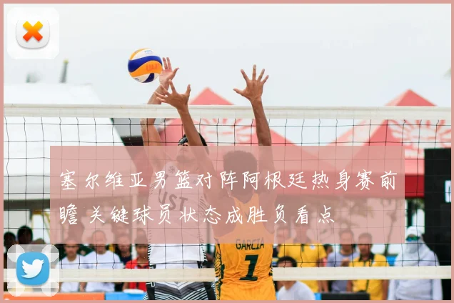 塞尔维亚男篮对阵阿根廷热身赛前瞻 关键球员状态成胜负看点