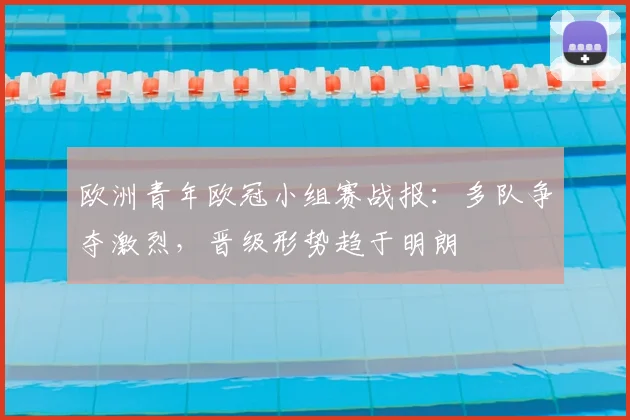 欧洲青年欧冠小组赛战报:多队争夺激烈,晋级形势趋于明朗